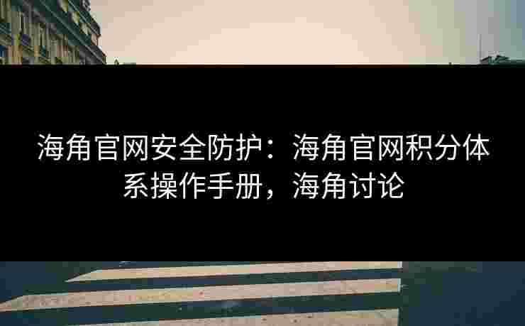 海角官网安全防护：海角官网积分体系操作手册，海角讨论