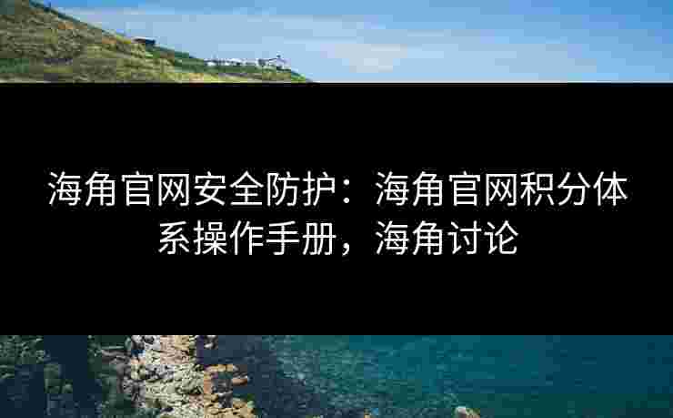 海角官网安全防护：海角官网积分体系操作手册，海角讨论