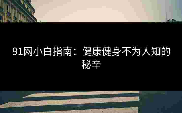 91网小白指南：健康健身不为人知的秘辛