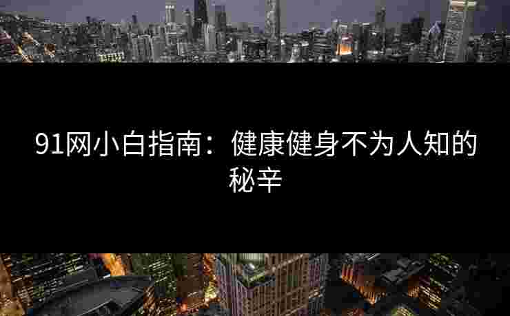 91网小白指南：健康健身不为人知的秘辛