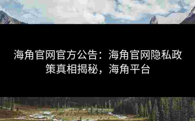 海角官网官方公告：海角官网隐私政策真相揭秘，海角平台