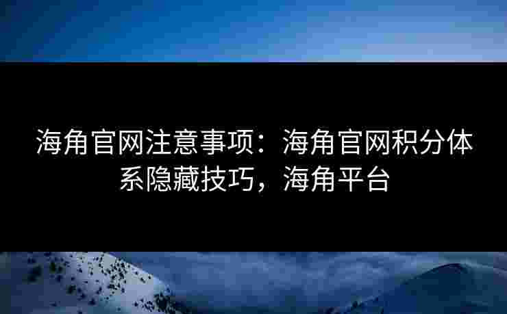 海角官网注意事项:海角官网积分体系隐藏技巧,海角平台 海角官网注意事项:海角官网积分体系隐藏技巧,海角平台