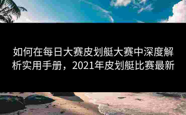 如何在每日大赛皮划艇大赛中深度解析实用手册，2021年皮划艇比赛最新
