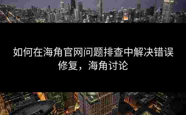 如何在海角官网问题排查中解决错误修复，海角讨论