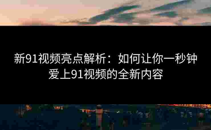新91视频亮点解析:如何让你一秒钟爱上91视频的全新内容 新91视频亮点解析:如何让你一秒钟爱上91视频的全新内容