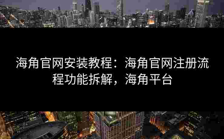 海角官网安装教程：海角官网注册流程功能拆解，海角平台