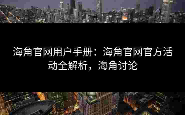 海角官网用户手册：海角官网官方活动全解析，海角讨论