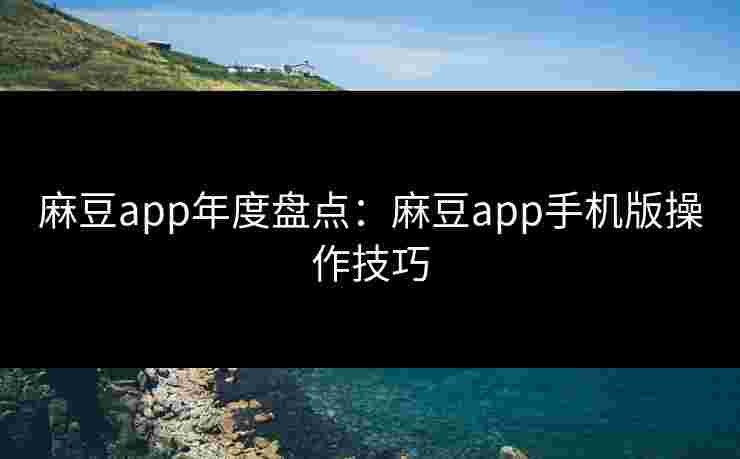麻豆app年度盘点：麻豆app手机版操作技巧