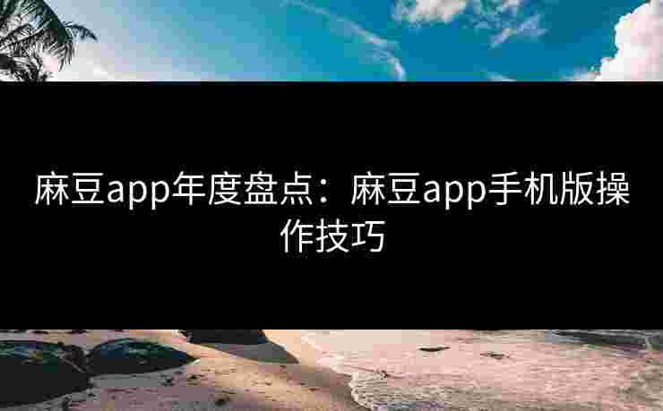 麻豆app年度盘点：麻豆app手机版操作技巧