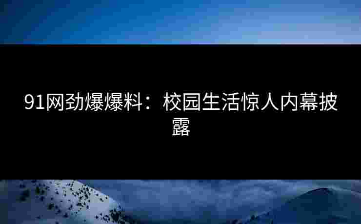 91网劲爆爆料:校园生活惊人内幕披露 91网劲爆爆料:校园生活惊人内幕披露