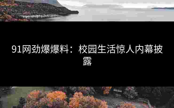 91网劲爆爆料:校园生活惊人内幕披露 91网劲爆爆料:校园生活惊人内幕披露