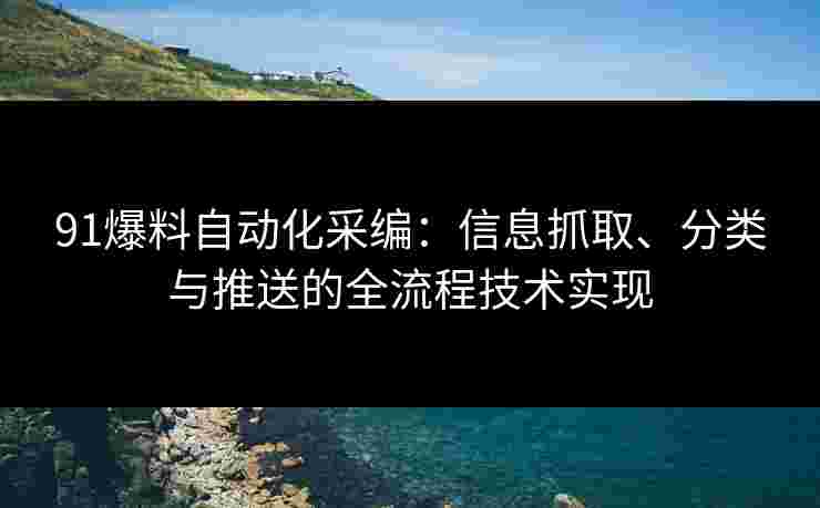 91爆料自动化采编：信息抓取、分类与推送的全流程技术实现