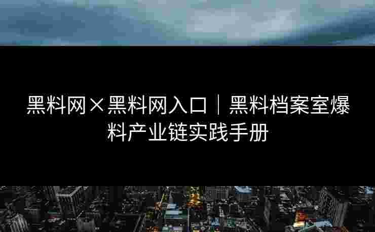 黑料网×黑料网入口|黑料档案室爆料产业链实践手册 黑料网×黑料网入口|黑料档案室爆料产业链实践手册