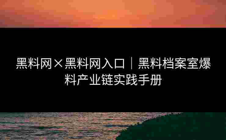 黑料网×黑料网入口|黑料档案室爆料产业链实践手册 黑料网×黑料网入口|黑料档案室爆料产业链实践手册