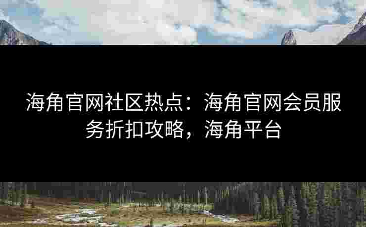 海角官网社区热点：海角官网会员服务折扣攻略，海角平台