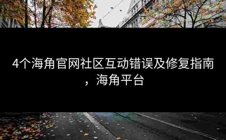 4个海角官网社区互动错误及修复指南，海角平台