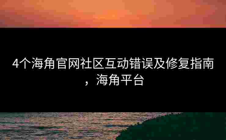 4个海角官网社区互动错误及修复指南，海角平台