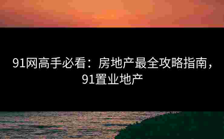 91网高手必看:房地产最全攻略指南,91置业地产 91网高手必看:房地产最全攻略指南,91置业地产