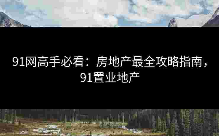 91网高手必看:房地产最全攻略指南,91置业地产 91网高手必看:房地产最全攻略指南,91置业地产