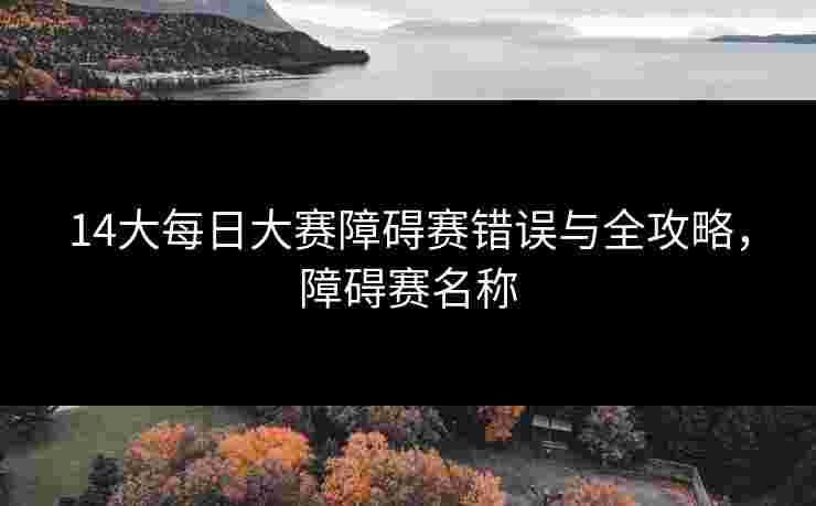 14大每日大赛障碍赛错误与全攻略,障碍赛名称 14大每日大赛障碍赛错误与全攻略,障碍赛名称