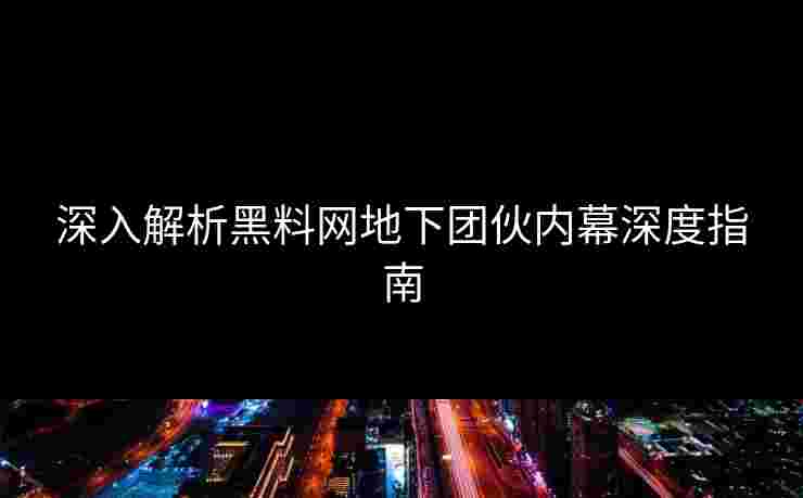 深入解析黑料网地下团伙内幕深度指南