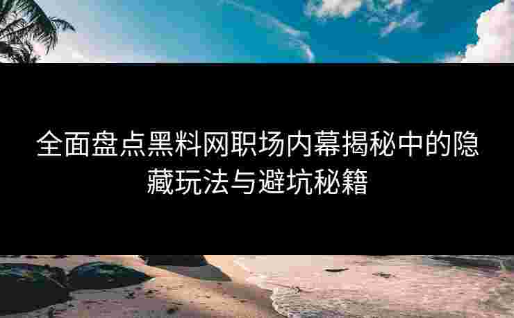 全面盘点黑料网职场内幕揭秘中的隐藏玩法与避坑秘籍