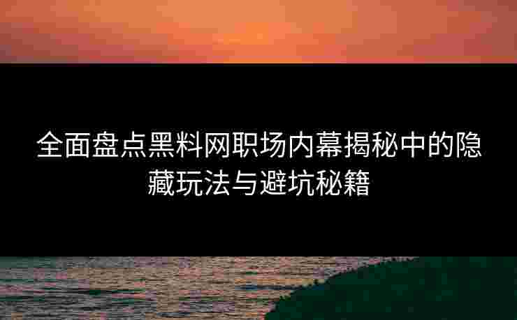 全面盘点黑料网职场内幕揭秘中的隐藏玩法与避坑秘籍