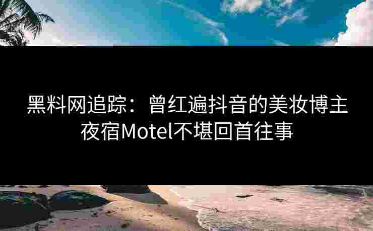 黑料网追踪:曾红遍抖音的美妆博主夜宿Motel不堪回首往事 黑料网追踪:曾红遍抖音的美妆博主夜宿Motel不堪回首往事
