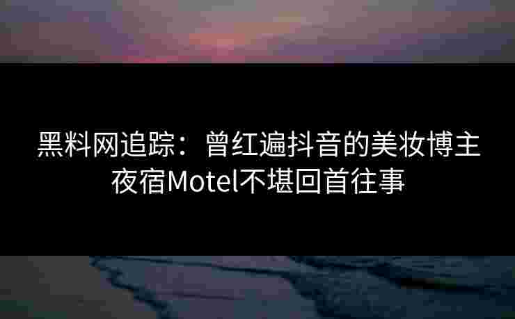 黑料网追踪:曾红遍抖音的美妆博主夜宿Motel不堪回首往事 黑料网追踪:曾红遍抖音的美妆博主夜宿Motel不堪回首往事