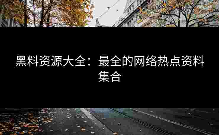黑料资源大全:最全的网络热点资料集合 黑料资源大全:最全的网络热点资料集合