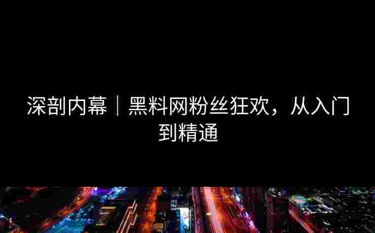 深剖内幕｜黑料网粉丝狂欢，从入门到精通
