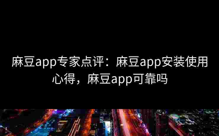 麻豆app专家点评:麻豆app安装使用心得,麻豆app可靠吗 麻豆app专家点评:麻豆app安装使用心得,麻豆app可靠吗