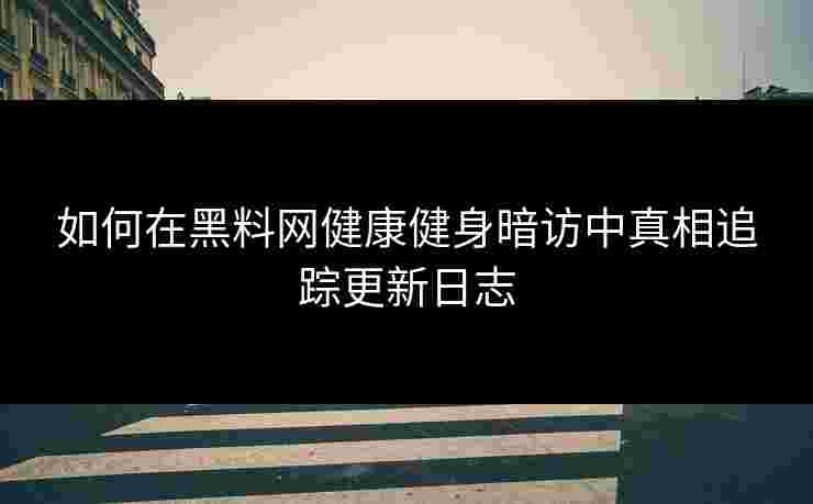 如何在黑料网健康健身暗访中真相追踪更新日志
