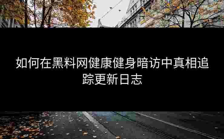 如何在黑料网健康健身暗访中真相追踪更新日志