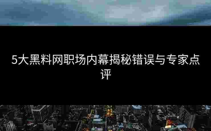 5大黑料网职场内幕揭秘错误与专家点评 5大黑料网职场内幕揭秘错误与专家点评