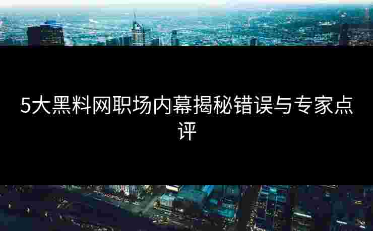 5大黑料网职场内幕揭秘错误与专家点评 5大黑料网职场内幕揭秘错误与专家点评