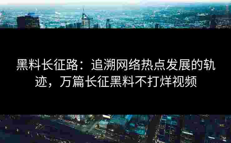 黑料长征路:追溯网络热点发展的轨迹,万篇长征黑料不打烊视频 黑料长征路:追溯网络热点发展的轨迹,万篇长征黑料不打烊视频