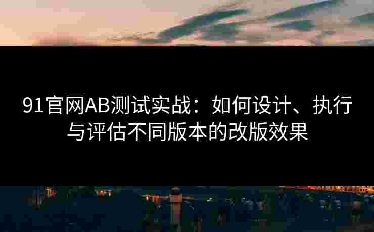91官网AB测试实战:如何设计、执行与评估不同版本的改版效果 91官网AB测试实战:如何设计、执行与评估不同版本的改版效果
