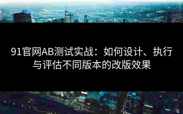 91官网AB测试实战:如何设计、执行与评估不同版本的改版效果 91官网AB测试实战:如何设计、执行与评估不同版本的改版效果