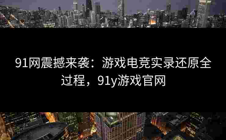 91网震撼来袭:游戏电竞实录还原全过程,91y游戏官网 91网震撼来袭:游戏电竞实录还原全过程,91y游戏官网