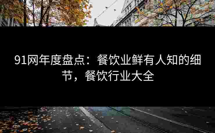 91网年度盘点:餐饮业鲜有人知的细节,餐饮行业大全 91网年度盘点:餐饮业鲜有人知的细节,餐饮行业大全