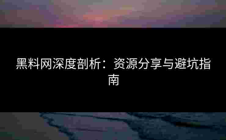 黑料网深度剖析:资源分享与避坑指南 黑料网深度剖析:资源分享与避坑指南
