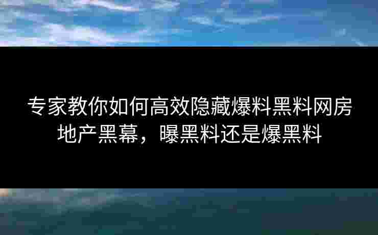 专家教你如何高效隐藏爆料黑料网房地产黑幕,曝黑料还是爆黑料 专家教你如何高效隐藏爆料黑料网房地产黑幕,曝黑料还是爆黑料