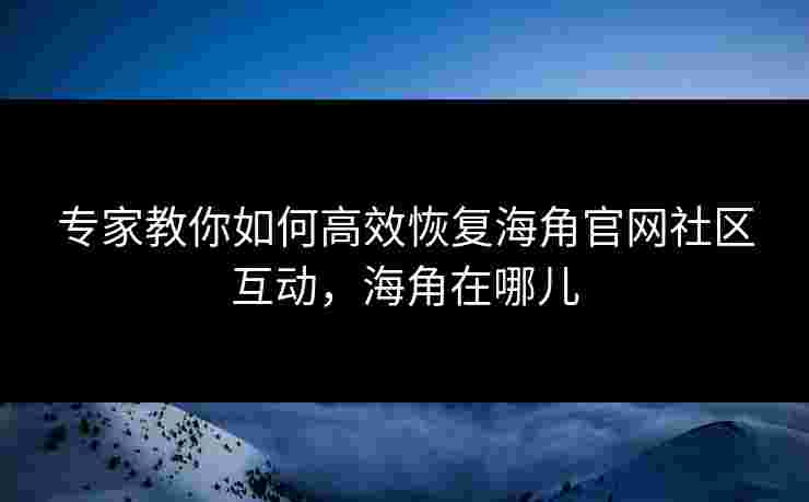 专家教你如何高效恢复海角官网社区互动,海角在哪儿 专家教你如何高效恢复海角官网社区互动,海角在哪儿