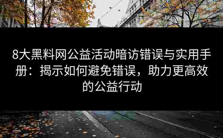 8大黑料网公益活动暗访错误与实用手册：揭示如何避免错误，助力更高效的公益行动