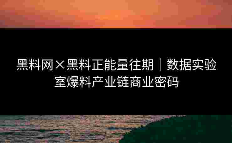 黑料网×黑料正能量往期|数据实验室爆料产业链商业密码 黑料网×黑料正能量往期|数据实验室爆料产业链商业密码