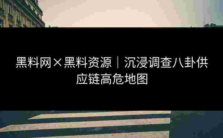 黑料网×黑料资源|沉浸调查八卦供应链高危地图 黑料网×黑料资源|沉浸调查八卦供应链高危地图