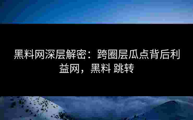 黑料网深层解密:跨圈层瓜点背后利益网,黑料 跳转 黑料网深层解密:跨圈层瓜点背后利益网,黑料 跳转