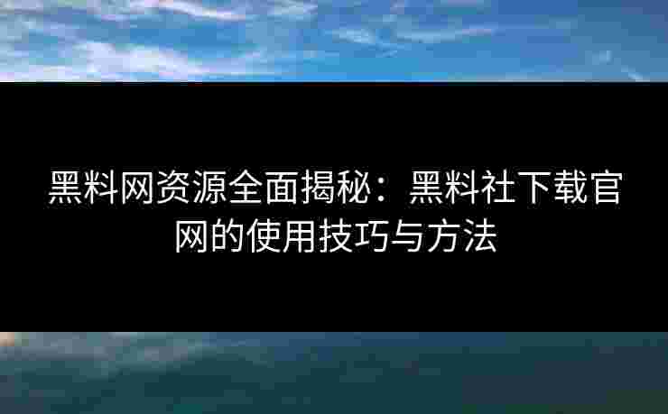 黑料网资源全面揭秘：黑料社下载官网的使用技巧与方法