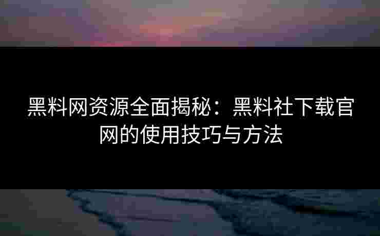 黑料网资源全面揭秘：黑料社下载官网的使用技巧与方法